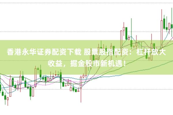 香港永华证券配资下载 股票股指配资：杠杆放大收益，掘金股市新机遇！