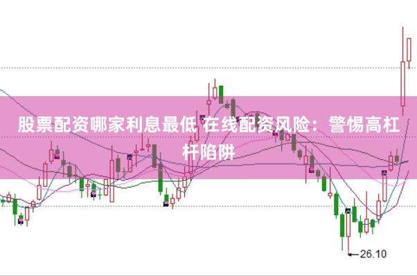 股票配资哪家利息最低 在线配资风险：警惕高杠杆陷阱