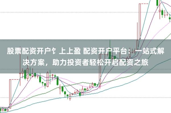 股票配资开户饣上上盈 配资开户平台：一站式解决方案，助力投资者轻松开启配资之旅