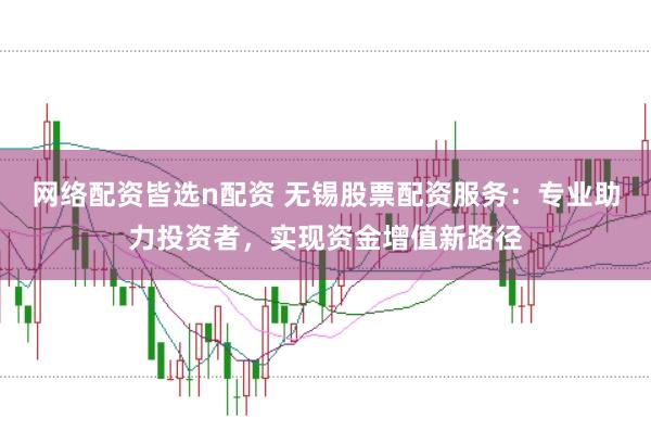 网络配资皆选n配资 无锡股票配资服务：专业助力投资者，实现资金增值新路径