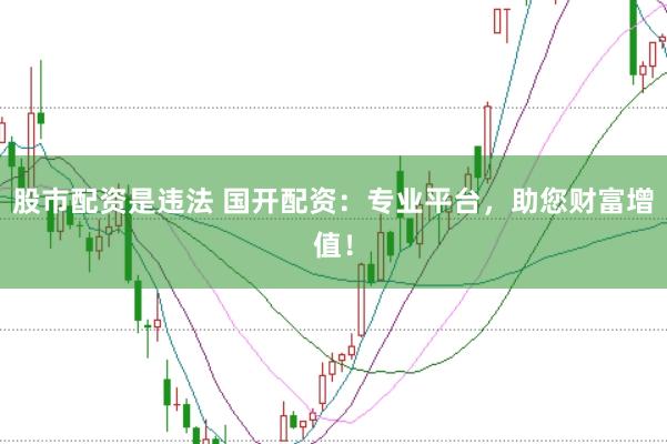 股市配资是违法 国开配资：专业平台，助您财富增值！