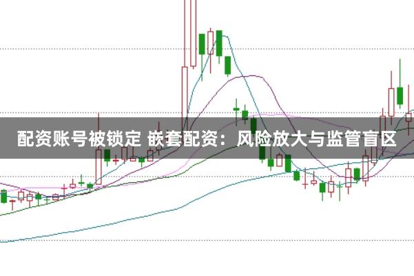 配资账号被锁定 嵌套配资：风险放大与监管盲区