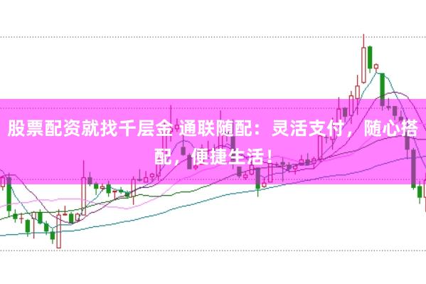 股票配资就找千层金 通联随配：灵活支付，随心搭配，便捷生活！