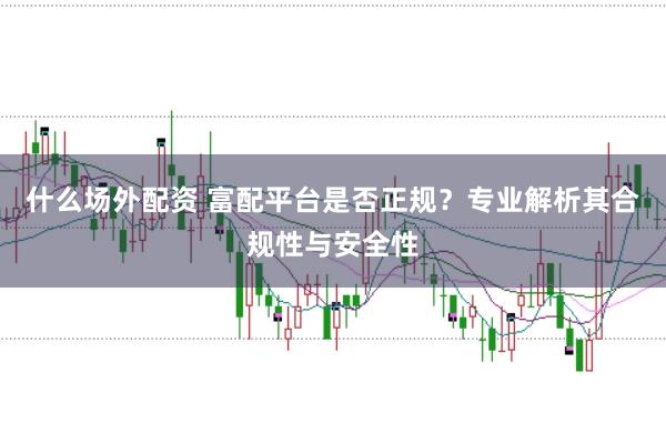 什么场外配资 富配平台是否正规？专业解析其合规性与安全性