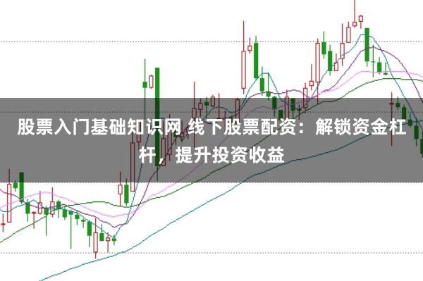 股票入门基础知识网 线下股票配资：解锁资金杠杆，提升投资收益
