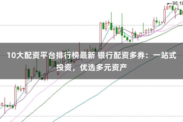 10大配资平台排行榜最新 银行配资多券：一站式投资，优选多元资产
