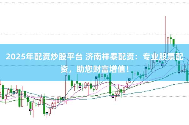 2025年配资炒股平台 济南祥泰配资：专业股票配资，助您财富增值！