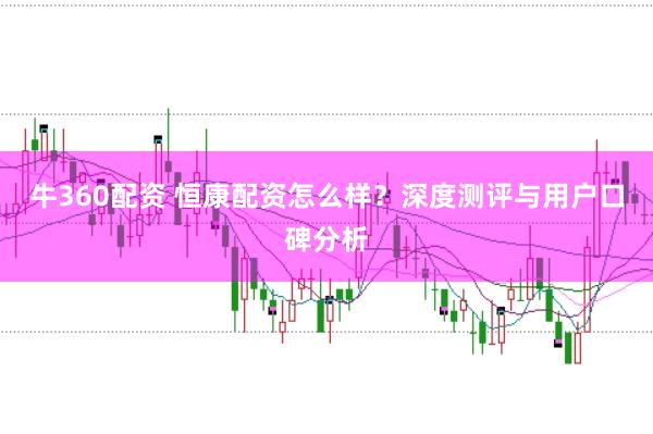 牛360配资 恒康配资怎么样？深度测评与用户口碑分析