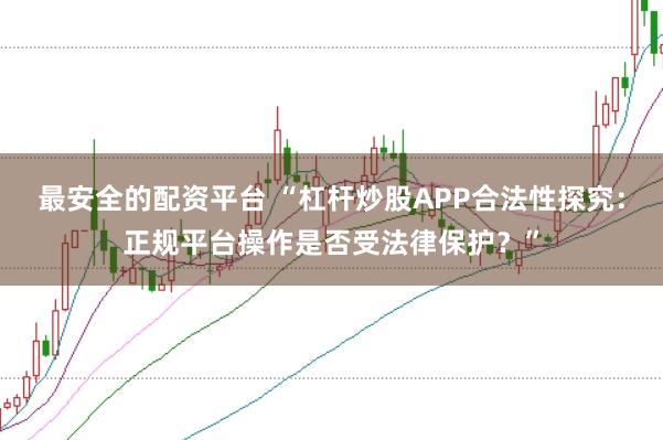 最安全的配资平台 “杠杆炒股APP合法性探究：正规平台操作是否受法律保护？”
