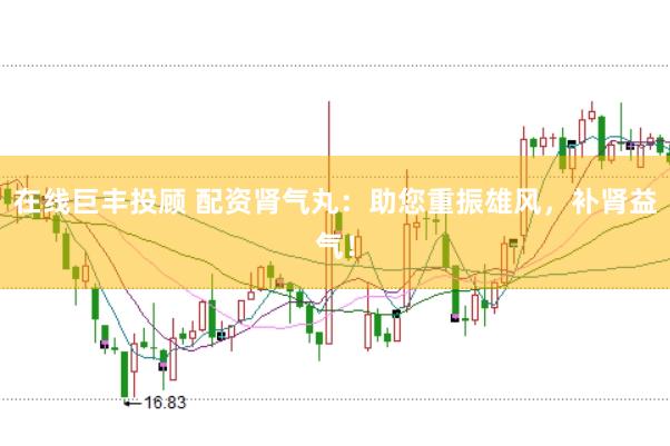 在线巨丰投顾 配资肾气丸：助您重振雄风，补肾益气！