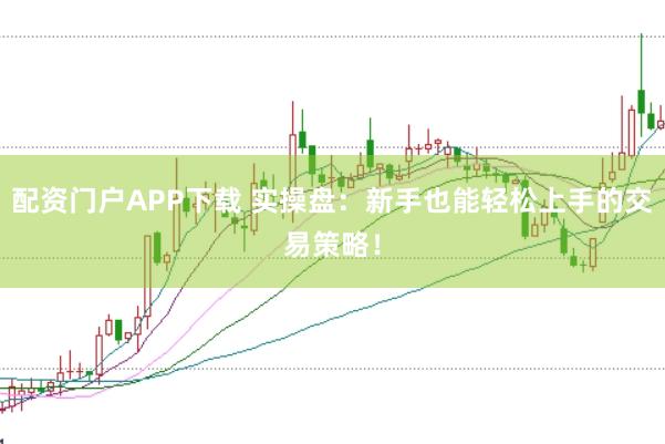 配资门户APP下载 实操盘：新手也能轻松上手的交易策略！
