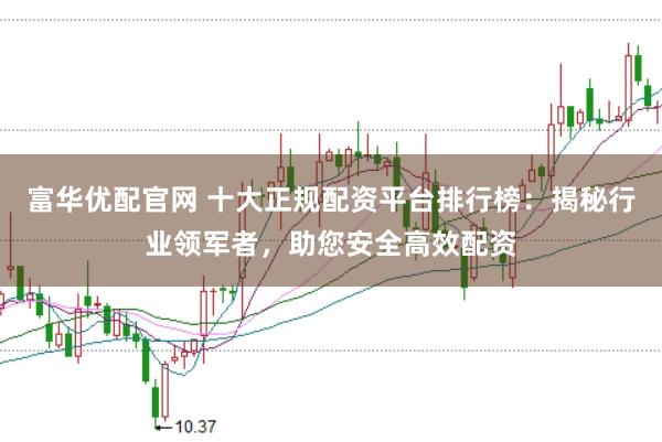 富华优配官网 十大正规配资平台排行榜：揭秘行业领军者，助您安全高效配资