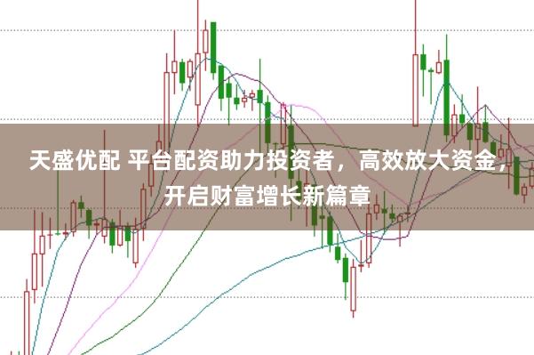 天盛优配 平台配资助力投资者，高效放大资金，开启财富增长新篇章