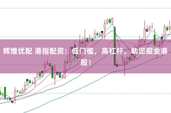 辉煌优配 港指配资：低门槛，高杠杆，助您掘金港股！