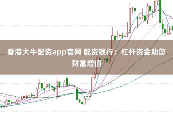 香港大牛配资app官网 配资银行：杠杆资金助您财富增值