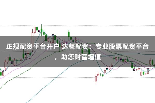 正规配资平台开户 达麟配资：专业股票配资平台，助您财富增值