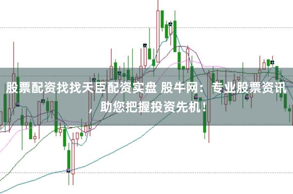 股票配资找找天臣配资实盘 股牛网：专业股票资讯，助您把握投资先机！