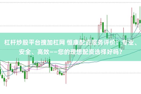 杠杆炒股平台搜加杠网 恒康配资服务评价：专业、安全、高效——您的理想配资选择好吗？