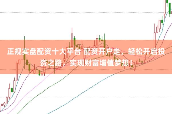 正规实盘配资十大平台 配资开户走，轻松开启投资之路，实现财富增值梦想！