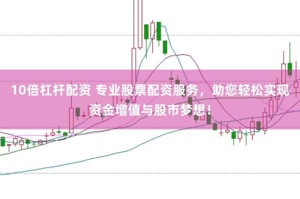 10倍杠杆配资 专业股票配资服务，助您轻松实现资金增值与股市梦想！