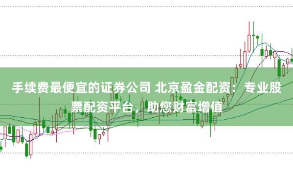 手续费最便宜的证券公司 北京盈金配资：专业股票配资平台，助您财富增值