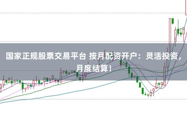 国家正规股票交易平台 按月配资开户：灵活投资，月度结算！
