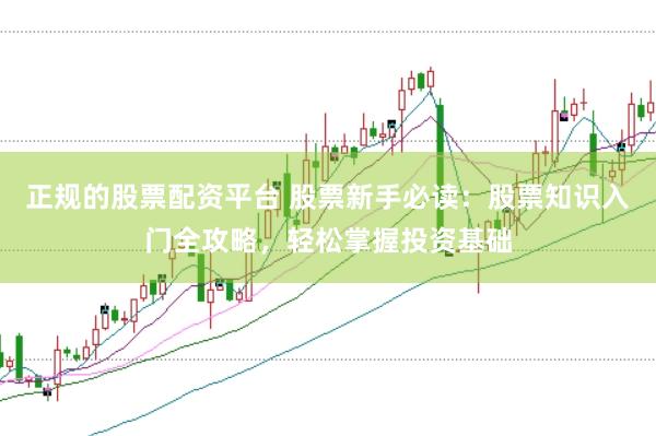 正规的股票配资平台 股票新手必读：股票知识入门全攻略，轻松掌握投资基础