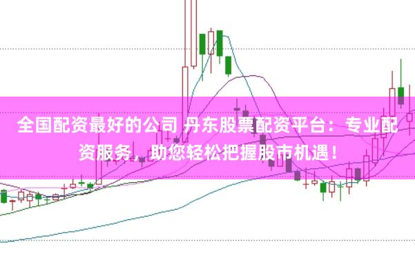 全国配资最好的公司 丹东股票配资平台：专业配资服务，助您轻松把握股市机遇！