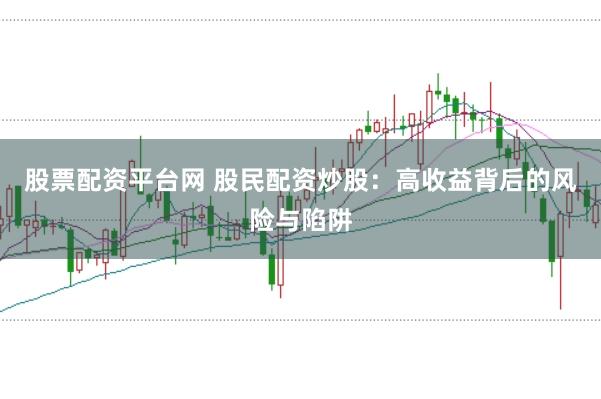 股票配资平台网 股民配资炒股：高收益背后的风险与陷阱