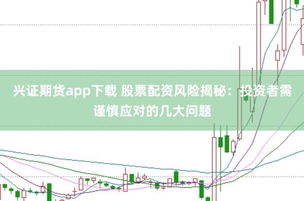 兴证期货app下载 股票配资风险揭秘：投资者需谨慎应对的几大问题