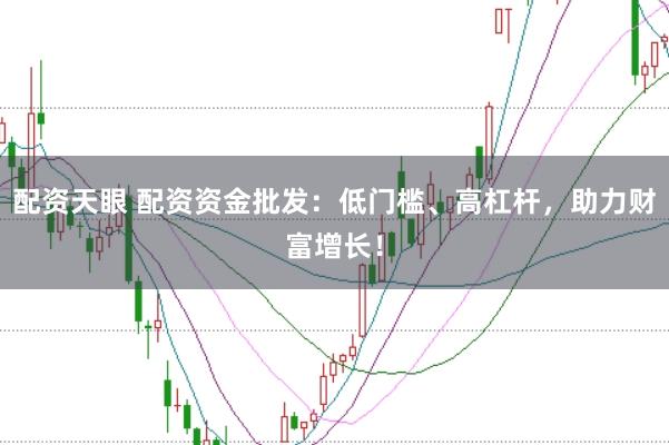 配资天眼 配资资金批发：低门槛、高杠杆，助力财富增长！