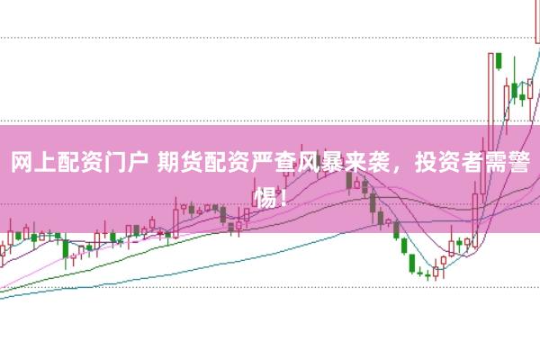 网上配资门户 期货配资严查风暴来袭，投资者需警惕！
