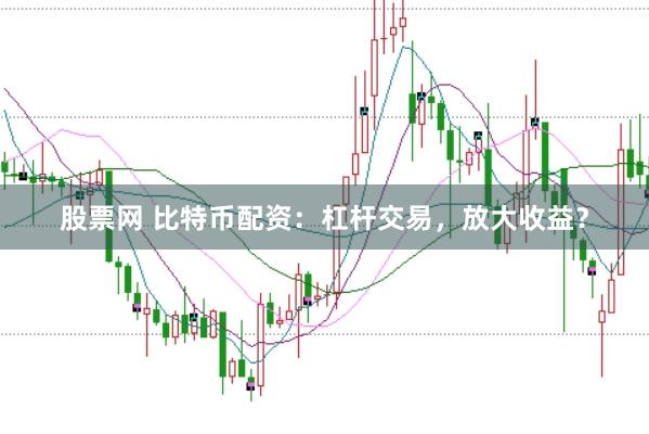 股票网 比特币配资：杠杆交易，放大收益？