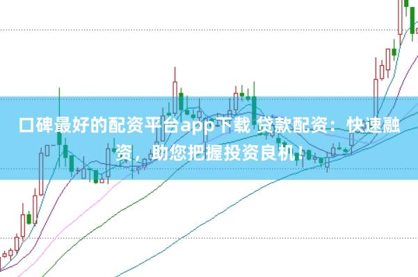 口碑最好的配资平台app下载 贷款配资：快速融资，助您把握投资良机！