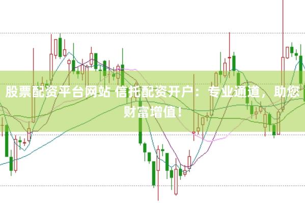 股票配资平台网站 信托配资开户：专业通道，助您财富增值！
