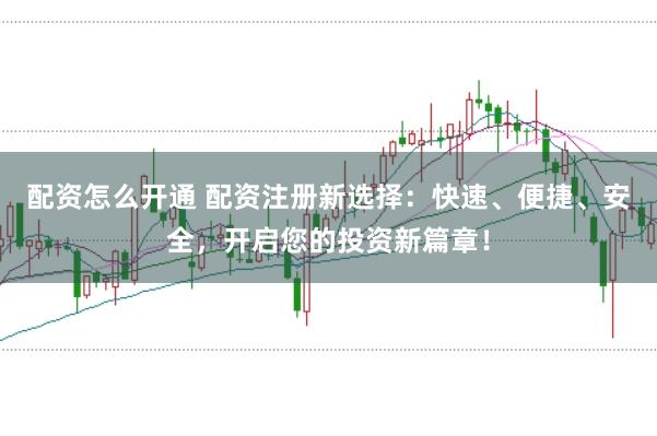 配资怎么开通 配资注册新选择：快速、便捷、安全，开启您的投资新篇章！