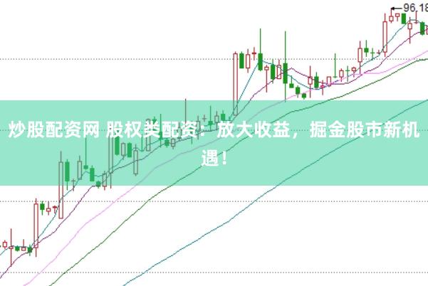 炒股配资网 股权类配资：放大收益，掘金股市新机遇！
