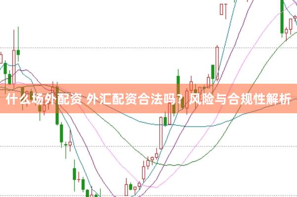 什么场外配资 外汇配资合法吗？风险与合规性解析