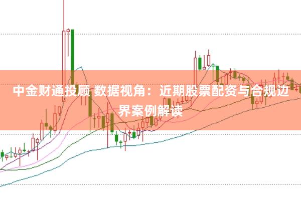 中金财通投顾 数据视角：近期股票配资与合规边界案例解读