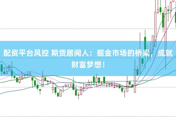 配资平台风控 期货居间人：掘金市场的桥梁，成就财富梦想！