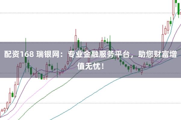 配资168 瑞银网：专业金融服务平台，助您财富增值无忧！