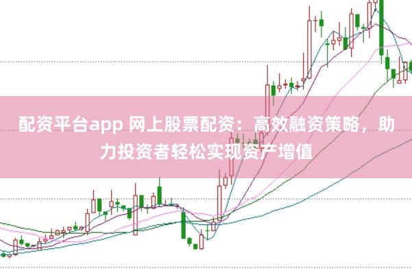 配资平台app 网上股票配资：高效融资策略，助力投资者轻松实现资产增值