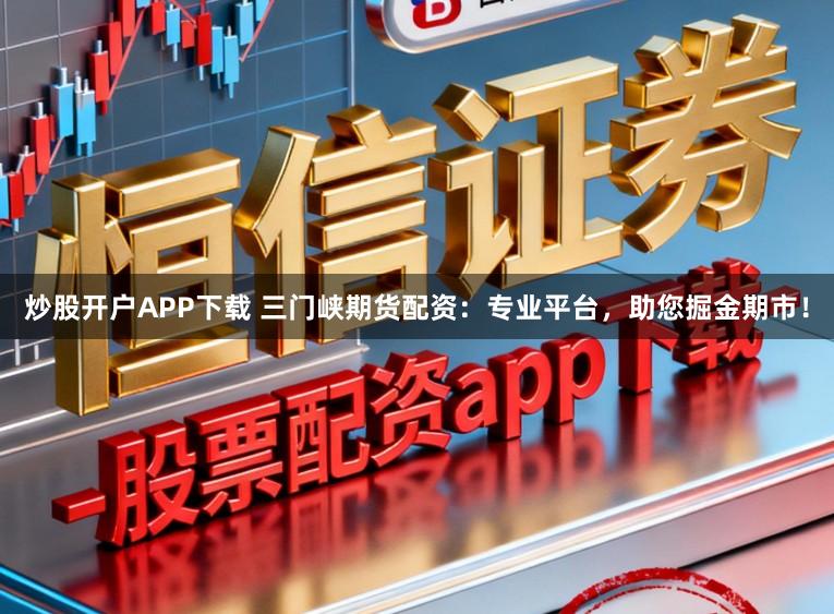 炒股开户APP下载 三门峡期货配资：专业平台，助您掘金期市！