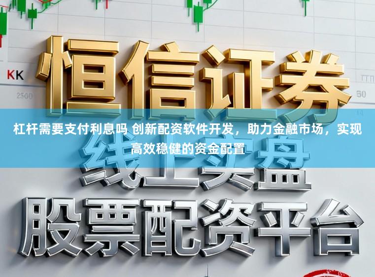 杠杆需要支付利息吗 创新配资软件开发，助力金融市场，实现高效稳健的资金配置