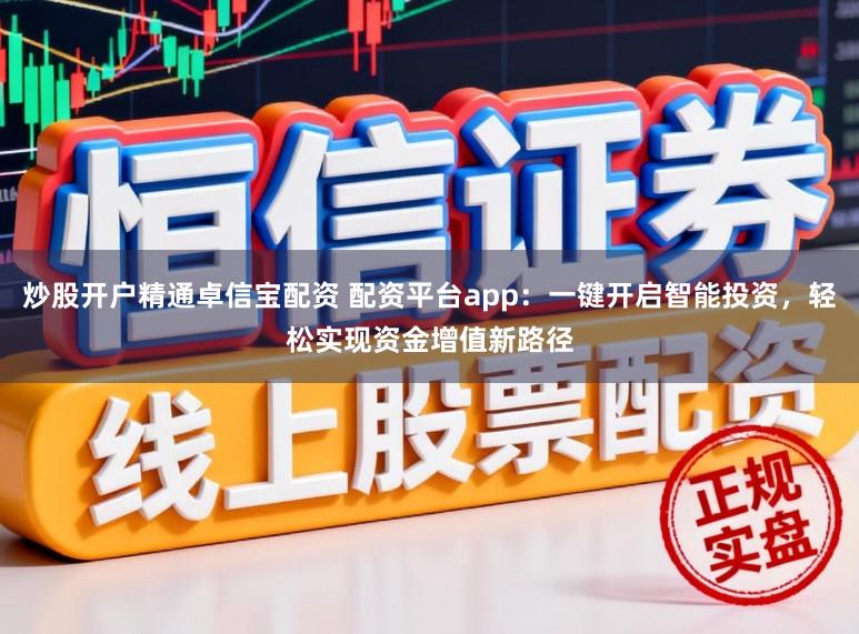 炒股开户精通卓信宝配资 配资平台app：一键开启智能投资，轻松实现资金增值新路径