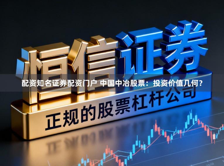 配资知名证券配资门户 中国中冶股票：投资价值几何？