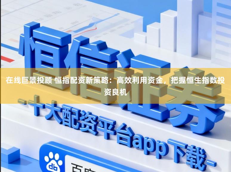 在线巨景投顾 恒指配资新策略：高效利用资金，把握恒生指数投资良机