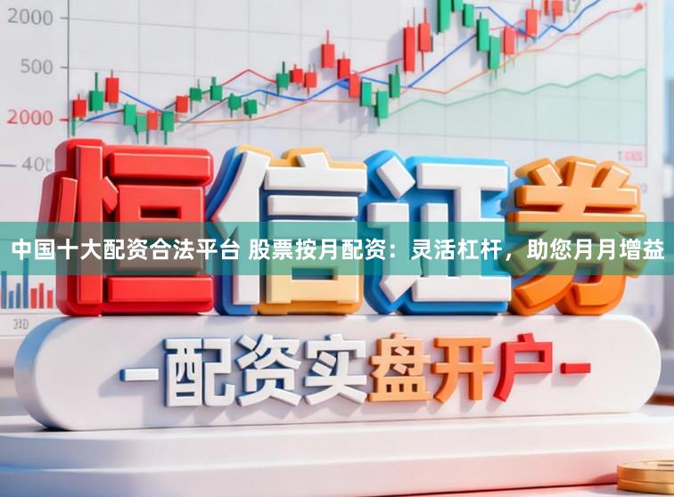 中国十大配资合法平台 股票按月配资：灵活杠杆，助您月月增益