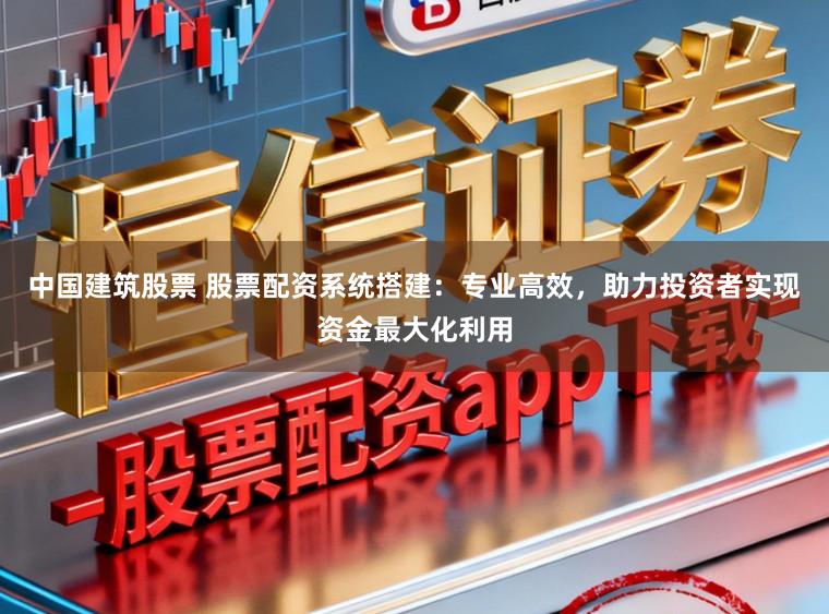 中国建筑股票 股票配资系统搭建：专业高效，助力投资者实现资金最大化利用