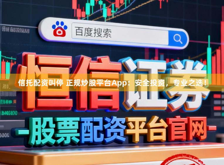 信托配资叫停 正规炒股平台App：安全投资，专业之选！